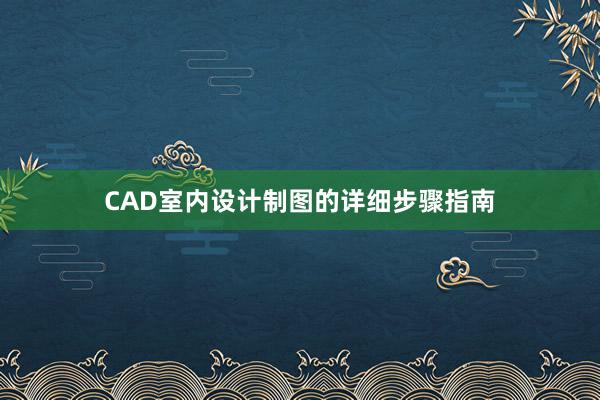 CAD室内设计制图的详细步骤指南