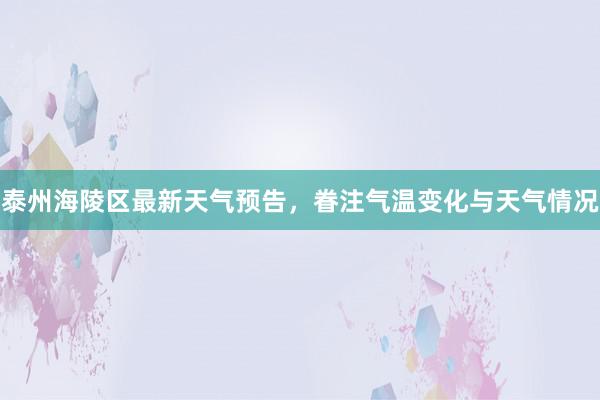 泰州海陵区最新天气预告，眷注气温变化与天气情况